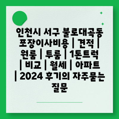 인천시 서구 불로대곡동 포장이사비용 | 견적 | 원룸 | 투룸 | 1톤트럭 | 비교 | 월세 | 아파트 | 2024 후기