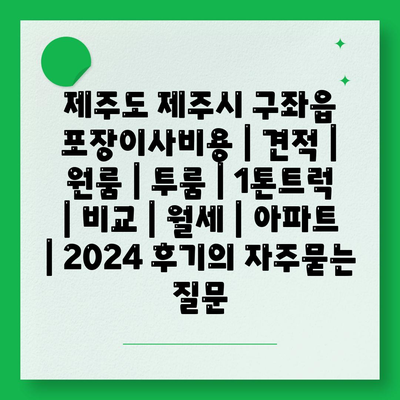 제주도 제주시 구좌읍 포장이사비용 | 견적 | 원룸 | 투룸 | 1톤트럭 | 비교 | 월세 | 아파트 | 2024 후기