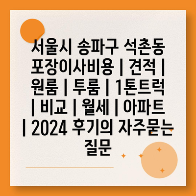 서울시 송파구 석촌동 포장이사비용 | 견적 | 원룸 | 투룸 | 1톤트럭 | 비교 | 월세 | 아파트 | 2024 후기