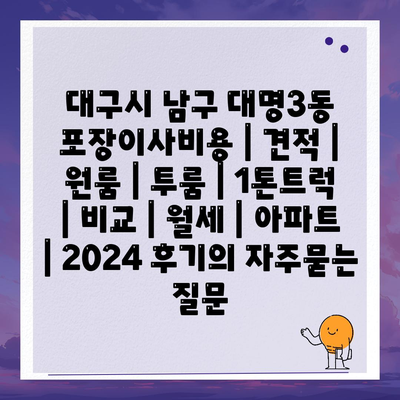 대구시 남구 대명3동 포장이사비용 | 견적 | 원룸 | 투룸 | 1톤트럭 | 비교 | 월세 | 아파트 | 2024 후기