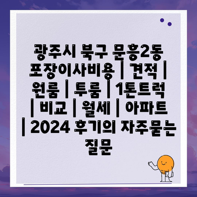 광주시 북구 문흥2동 포장이사비용 | 견적 | 원룸 | 투룸 | 1톤트럭 | 비교 | 월세 | 아파트 | 2024 후기