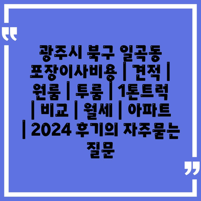 광주시 북구 일곡동 포장이사비용 | 견적 | 원룸 | 투룸 | 1톤트럭 | 비교 | 월세 | 아파트 | 2024 후기