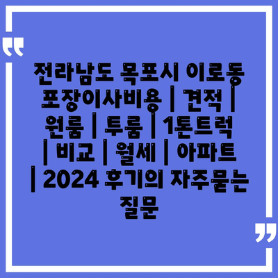 전라남도 목포시 이로동 포장이사비용 | 견적 | 원룸 | 투룸 | 1톤트럭 | 비교 | 월세 | 아파트 | 2024 후기