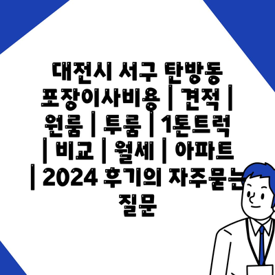 대전시 서구 탄방동 포장이사비용 | 견적 | 원룸 | 투룸 | 1톤트럭 | 비교 | 월세 | 아파트 | 2024 후기