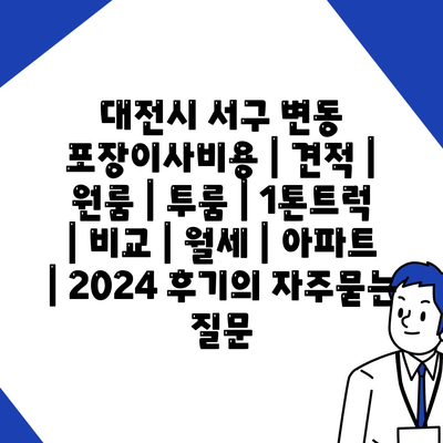 대전시 서구 변동 포장이사비용 | 견적 | 원룸 | 투룸 | 1톤트럭 | 비교 | 월세 | 아파트 | 2024 후기