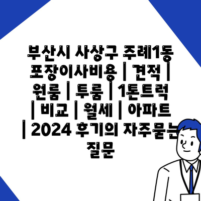 부산시 사상구 주례1동 포장이사비용 | 견적 | 원룸 | 투룸 | 1톤트럭 | 비교 | 월세 | 아파트 | 2024 후기