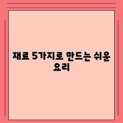 재료 5가지로 만드는 쉬운 요리