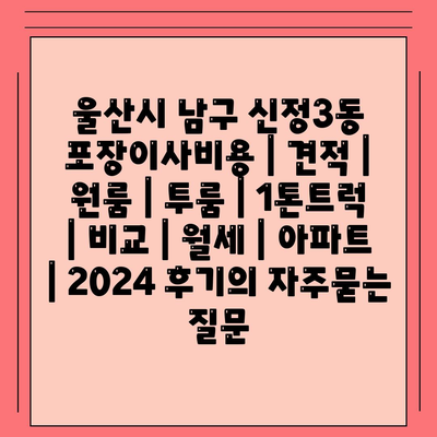 울산시 남구 신정3동 포장이사비용 | 견적 | 원룸 | 투룸 | 1톤트럭 | 비교 | 월세 | 아파트 | 2024 후기