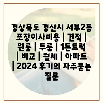 경상북도 경산시 서부2동 포장이사비용 | 견적 | 원룸 | 투룸 | 1톤트럭 | 비교 | 월세 | 아파트 | 2024 후기