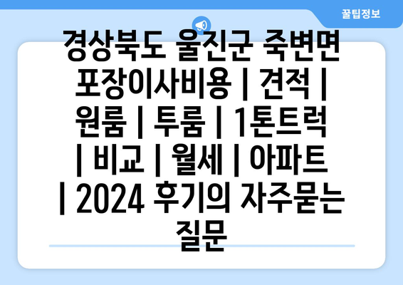 경상북도 울진군 죽변면 포장이사비용 | 견적 | 원룸 | 투룸 | 1톤트럭 | 비교 | 월세 | 아파트 | 2024 후기