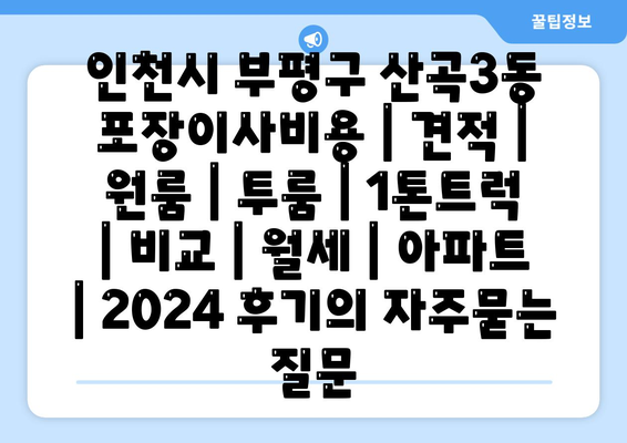 인천시 부평구 산곡3동 포장이사비용 | 견적 | 원룸 | 투룸 | 1톤트럭 | 비교 | 월세 | 아파트 | 2024 후기