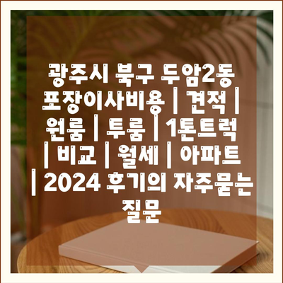 광주시 북구 두암2동 포장이사비용 | 견적 | 원룸 | 투룸 | 1톤트럭 | 비교 | 월세 | 아파트 | 2024 후기