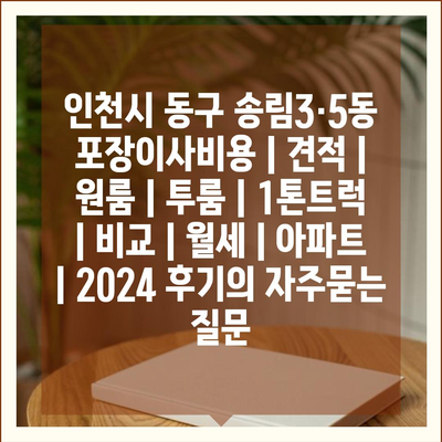 인천시 동구 송림3·5동 포장이사비용 | 견적 | 원룸 | 투룸 | 1톤트럭 | 비교 | 월세 | 아파트 | 2024 후기