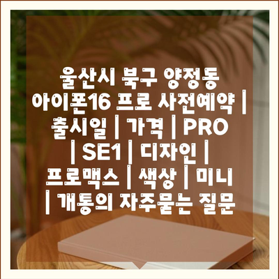 울산시 북구 양정동 아이폰16 프로 사전예약 | 출시일 | 가격 | PRO | SE1 | 디자인 | 프로맥스 | 색상 | 미니 | 개통