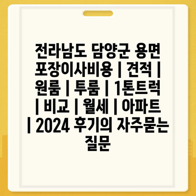 전라남도 담양군 용면 포장이사비용 | 견적 | 원룸 | 투룸 | 1톤트럭 | 비교 | 월세 | 아파트 | 2024 후기