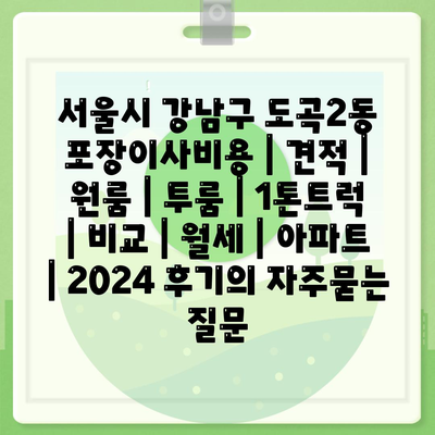 서울시 강남구 도곡2동 포장이사비용 | 견적 | 원룸 | 투룸 | 1톤트럭 | 비교 | 월세 | 아파트 | 2024 후기