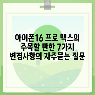 아이폰16 프로 맥스의 주목할 만한 7가지 변경사항