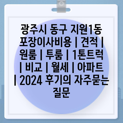 광주시 동구 지원1동 포장이사비용 | 견적 | 원룸 | 투룸 | 1톤트럭 | 비교 | 월세 | 아파트 | 2024 후기