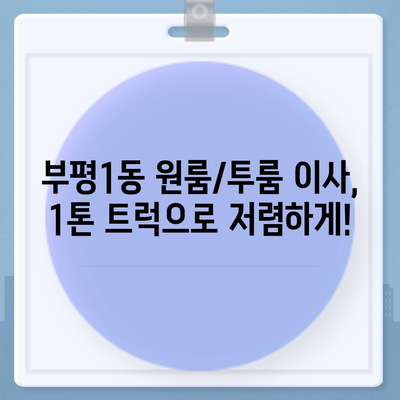 인천시 부평구 부평1동 포장이사비용 | 견적 | 원룸 | 투룸 | 1톤트럭 | 비교 | 월세 | 아파트 | 2024 후기