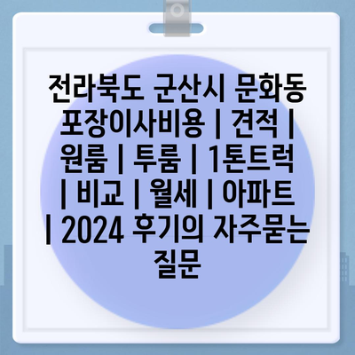 전라북도 군산시 문화동 포장이사비용 | 견적 | 원룸 | 투룸 | 1톤트럭 | 비교 | 월세 | 아파트 | 2024 후기