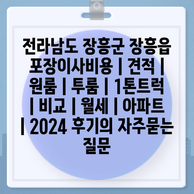 전라남도 장흥군 장흥읍 포장이사비용 | 견적 | 원룸 | 투룸 | 1톤트럭 | 비교 | 월세 | 아파트 | 2024 후기