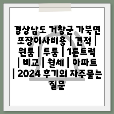 경상남도 거창군 가북면 포장이사비용 | 견적 | 원룸 | 투룸 | 1톤트럭 | 비교 | 월세 | 아파트 | 2024 후기