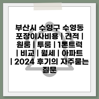 부산시 수영구 수영동 포장이사비용 | 견적 | 원룸 | 투룸 | 1톤트럭 | 비교 | 월세 | 아파트 | 2024 후기