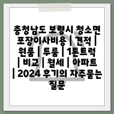 충청남도 보령시 청소면 포장이사비용 | 견적 | 원룸 | 투룸 | 1톤트럭 | 비교 | 월세 | 아파트 | 2024 후기