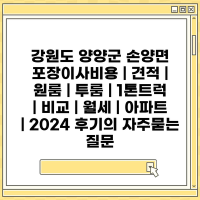 강원도 양양군 손양면 포장이사비용 | 견적 | 원룸 | 투룸 | 1톤트럭 | 비교 | 월세 | 아파트 | 2024 후기