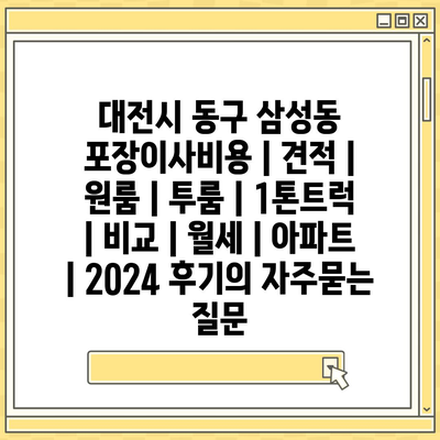 대전시 동구 삼성동 포장이사비용 | 견적 | 원룸 | 투룸 | 1톤트럭 | 비교 | 월세 | 아파트 | 2024 후기