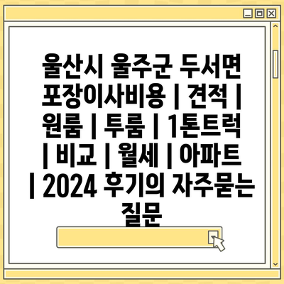 울산시 울주군 두서면 포장이사비용 | 견적 | 원룸 | 투룸 | 1톤트럭 | 비교 | 월세 | 아파트 | 2024 후기