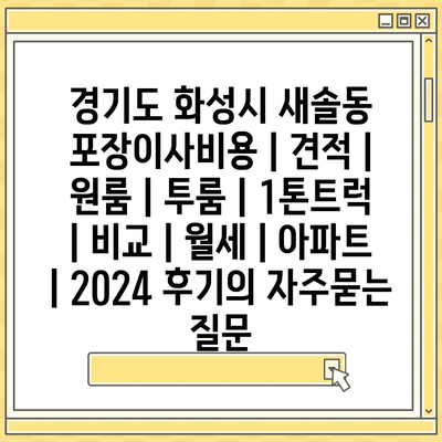 경기도 화성시 새솔동 포장이사비용 | 견적 | 원룸 | 투룸 | 1톤트럭 | 비교 | 월세 | 아파트 | 2024 후기