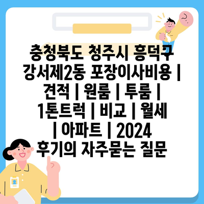 충청북도 청주시 흥덕구 강서제2동 포장이사비용 | 견적 | 원룸 | 투룸 | 1톤트럭 | 비교 | 월세 | 아파트 | 2024 후기