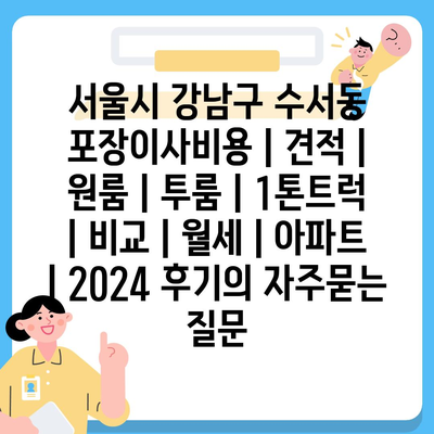 서울시 강남구 수서동 포장이사비용 | 견적 | 원룸 | 투룸 | 1톤트럭 | 비교 | 월세 | 아파트 | 2024 후기