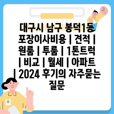 대구시 남구 봉덕1동 포장이사비용 | 견적 | 원룸 | 투룸 | 1톤트럭 | 비교 | 월세 | 아파트 | 2024 후기