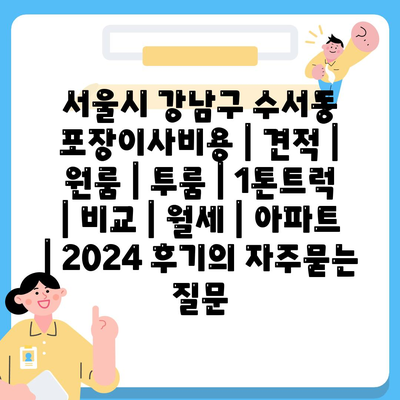 서울시 강남구 수서동 포장이사비용 | 견적 | 원룸 | 투룸 | 1톤트럭 | 비교 | 월세 | 아파트 | 2024 후기