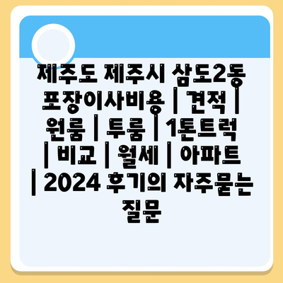 제주도 제주시 삼도2동 포장이사비용 | 견적 | 원룸 | 투룸 | 1톤트럭 | 비교 | 월세 | 아파트 | 2024 후기