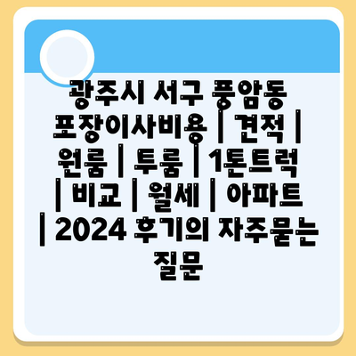 광주시 서구 풍암동 포장이사비용 | 견적 | 원룸 | 투룸 | 1톤트럭 | 비교 | 월세 | 아파트 | 2024 후기