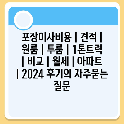 포장이사비용 | 견적 | 원룸 | 투룸 | 1톤트럭 | 비교 | 월세 | 아파트 | 2024 후기