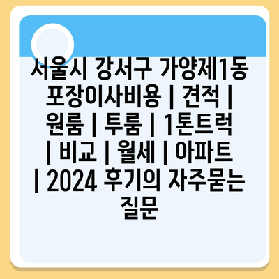 서울시 강서구 가양제1동 포장이사비용 | 견적 | 원룸 | 투룸 | 1톤트럭 | 비교 | 월세 | 아파트 | 2024 후기