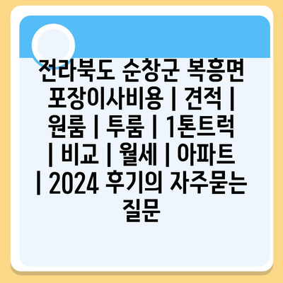 전라북도 순창군 복흥면 포장이사비용 | 견적 | 원룸 | 투룸 | 1톤트럭 | 비교 | 월세 | 아파트 | 2024 후기