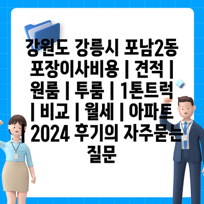 강원도 강릉시 포남2동 포장이사비용 | 견적 | 원룸 | 투룸 | 1톤트럭 | 비교 | 월세 | 아파트 | 2024 후기