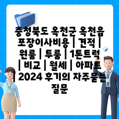 충청북도 옥천군 옥천읍 포장이사비용 | 견적 | 원룸 | 투룸 | 1톤트럭 | 비교 | 월세 | 아파트 | 2024 후기