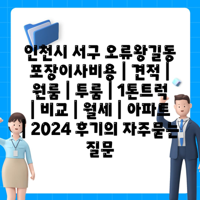 인천시 서구 오류왕길동 포장이사비용 | 견적 | 원룸 | 투룸 | 1톤트럭 | 비교 | 월세 | 아파트 | 2024 후기