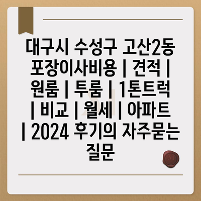 대구시 수성구 고산2동 포장이사비용 | 견적 | 원룸 | 투룸 | 1톤트럭 | 비교 | 월세 | 아파트 | 2024 후기