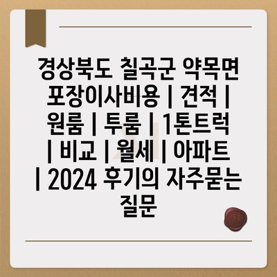 경상북도 칠곡군 약목면 포장이사비용 | 견적 | 원룸 | 투룸 | 1톤트럭 | 비교 | 월세 | 아파트 | 2024 후기