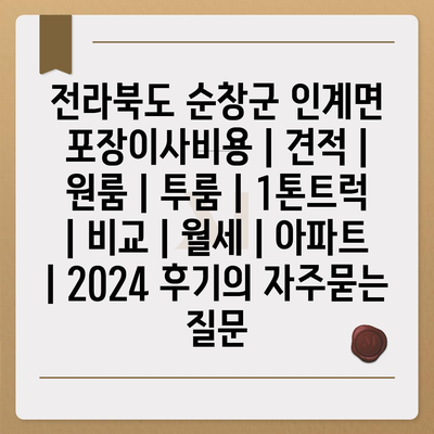 전라북도 순창군 인계면 포장이사비용 | 견적 | 원룸 | 투룸 | 1톤트럭 | 비교 | 월세 | 아파트 | 2024 후기