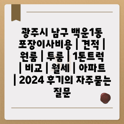 광주시 남구 백운1동 포장이사비용 | 견적 | 원룸 | 투룸 | 1톤트럭 | 비교 | 월세 | 아파트 | 2024 후기