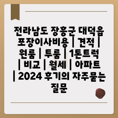 전라남도 장흥군 대덕읍 포장이사비용 | 견적 | 원룸 | 투룸 | 1톤트럭 | 비교 | 월세 | 아파트 | 2024 후기