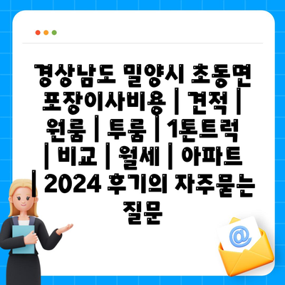 경상남도 밀양시 초동면 포장이사비용 | 견적 | 원룸 | 투룸 | 1톤트럭 | 비교 | 월세 | 아파트 | 2024 후기